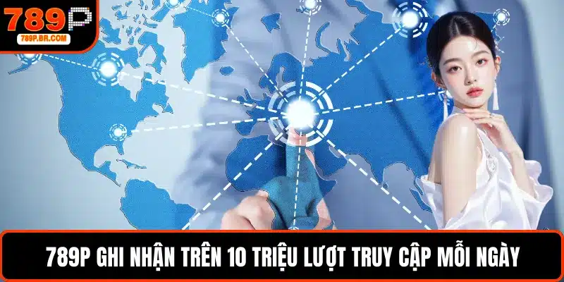 789P ghi nhận trên 10 triệu lượt truy cập mỗi ngày
