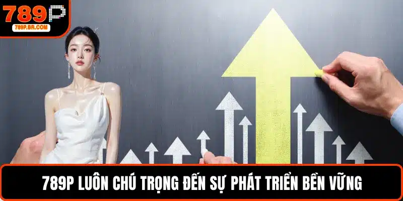 789P luôn chú trọng đến sự phát triển bền vững