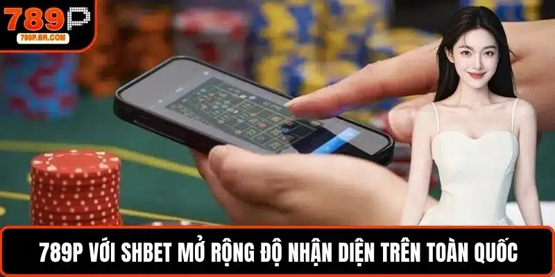 789P với Shbet mở rộng độ nhận diện trên toàn quốc