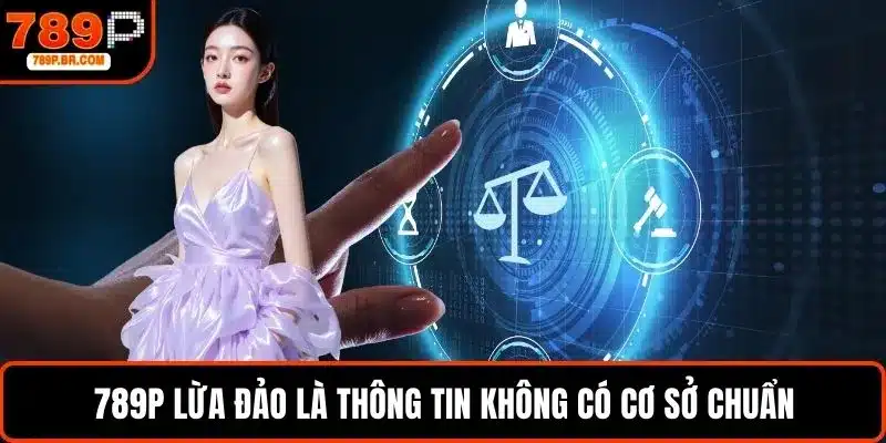789P lừa đảo là thông tin không có cơ sở chuẩn