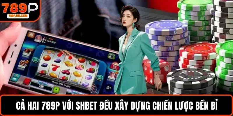Cả hai 789P với Shbet đều xây dựng chiến lược bền bỉ