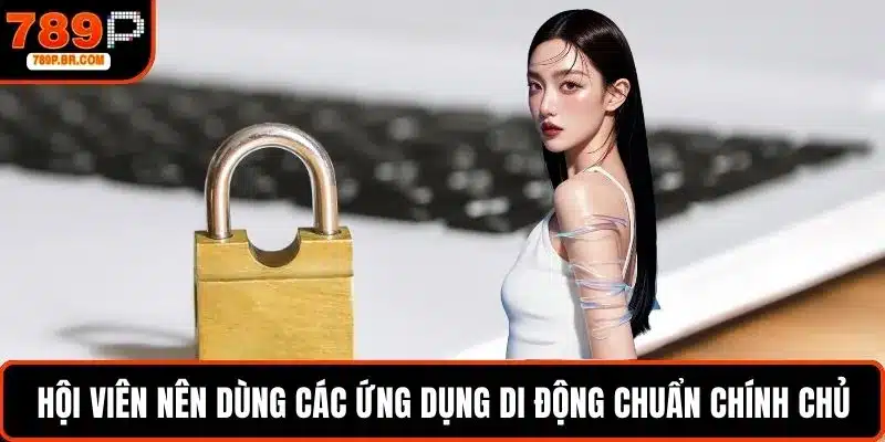 Hội viên nên dùng các ứng dụng di động chuẩn chính chủ