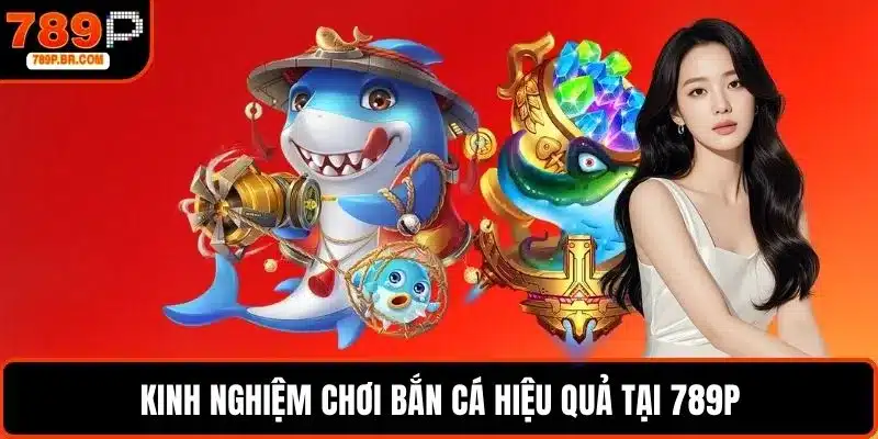 Kinh nghiệm chơi bắn cá hiệu quả tại 789P