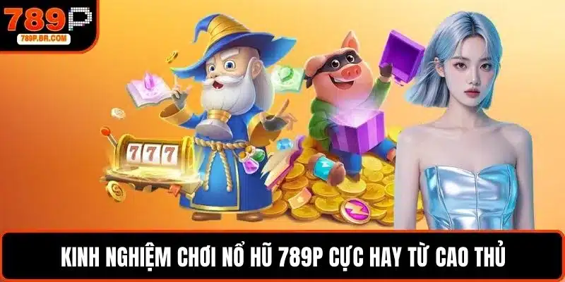Kinh nghiệm chơi nổ hũ 789P cực hay từ cao thủ