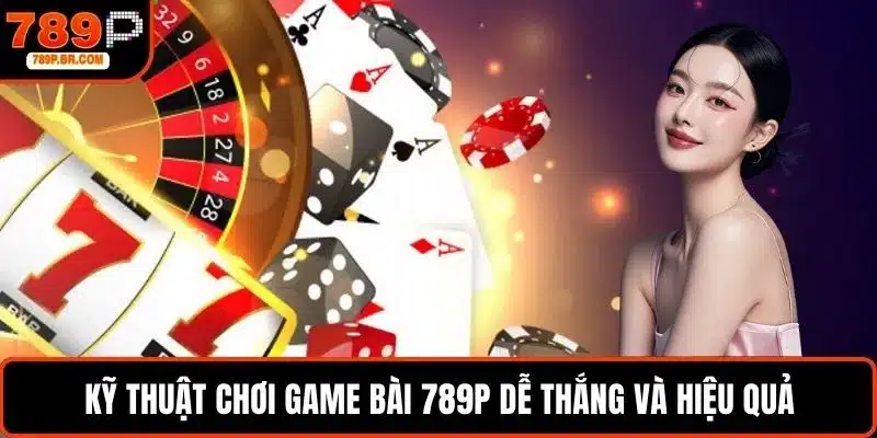 Kỹ thuật chơi game bài 789P dễ thắng và hiệu quả