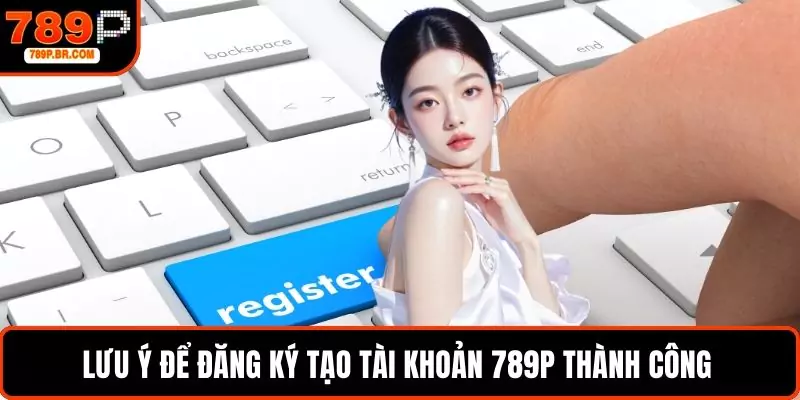 Lưu ý để đăng ký tạo tài khoản 789P thành công