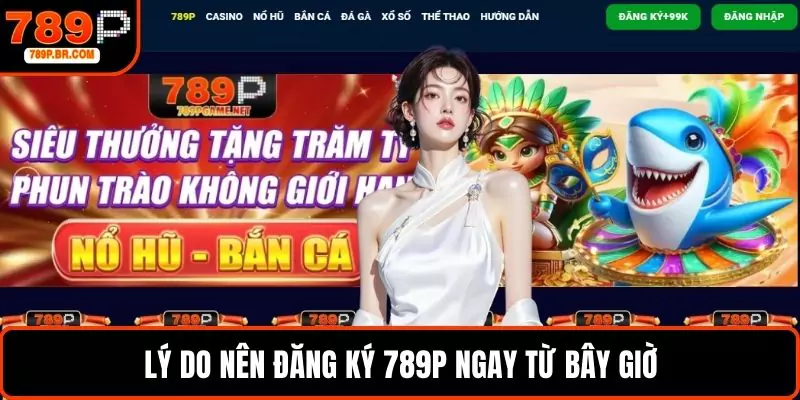 Lý do nên đăng ký 789P ngay từ bây giờ