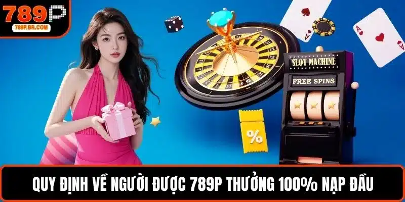 Quy định về người được 789P thưởng 100% nạp đầu