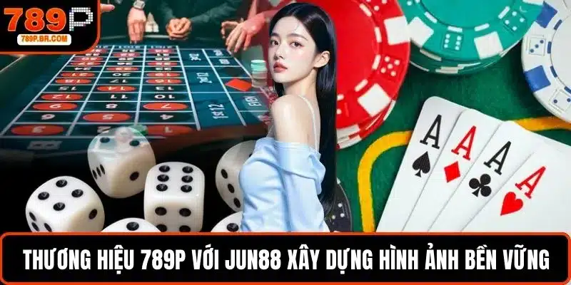 Thương hiệu 789P với Jun88 cùng xây dựng hình ảnh bền vững