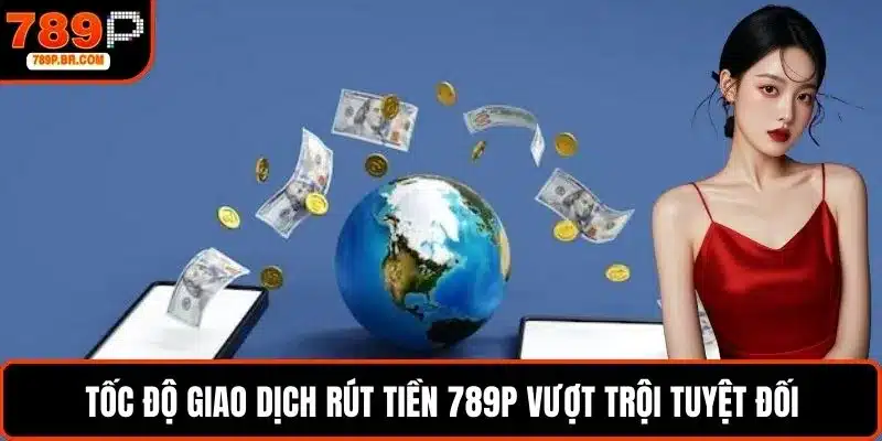 Tốc độ giao dịch rút tiền 789P vượt trội tuyệt đối
