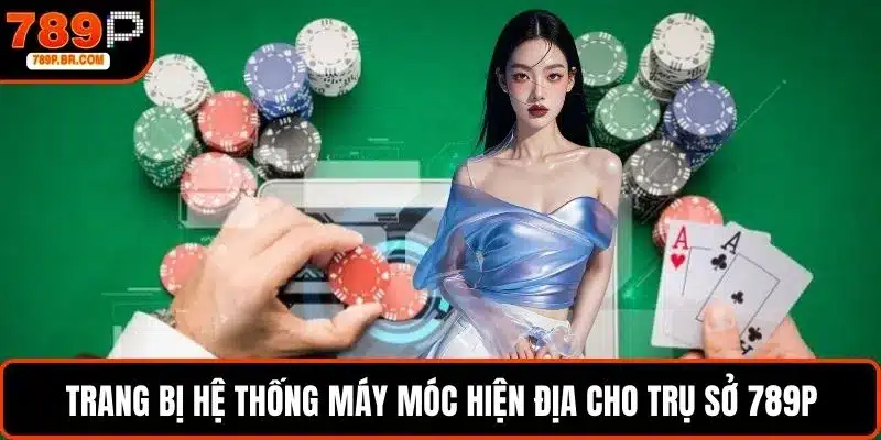 Trang bị hệ thống máy móc hiện địa cho trụ sở 789P
