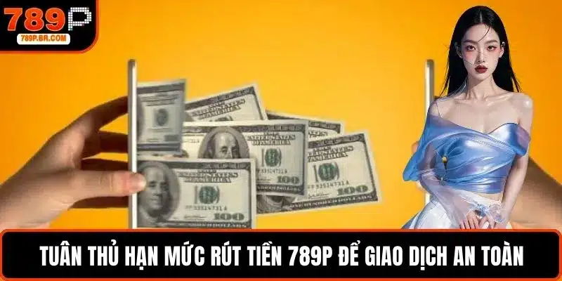 Tuân thủ hạn mức rút tiền 789P để giao dịch an toàn